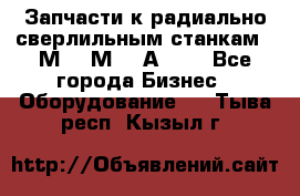 Запчасти к радиально-сверлильным станкам  2М55 2М57 2А554  - Все города Бизнес » Оборудование   . Тыва респ.,Кызыл г.